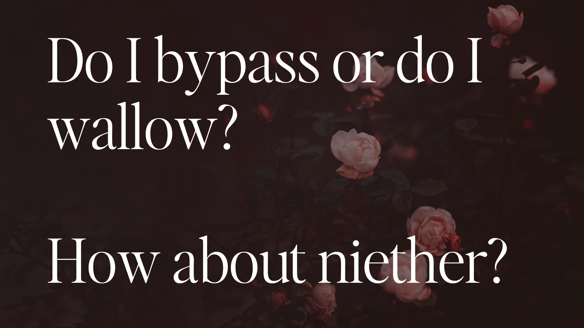 Image of text over dark flowers saying "do I bypass or do I wallow? how about neither? It's the question that emerged when I was asking why I was stuck after personal development.